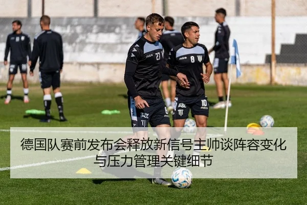 德国队赛前发布会释放新信号主帅谈阵容变化与压力管理关键细节